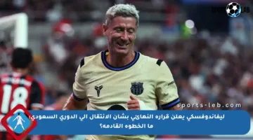 ليفاندوفسكي يعلن قراره النهائي بشأن الانتقال إلى الدوري السعودي: ما الخطوة القادمة؟